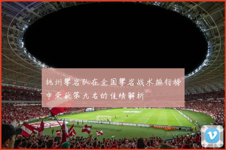 杭州攀岩队在全国攀岩战术排行榜中荣获第九名的佳绩解析
