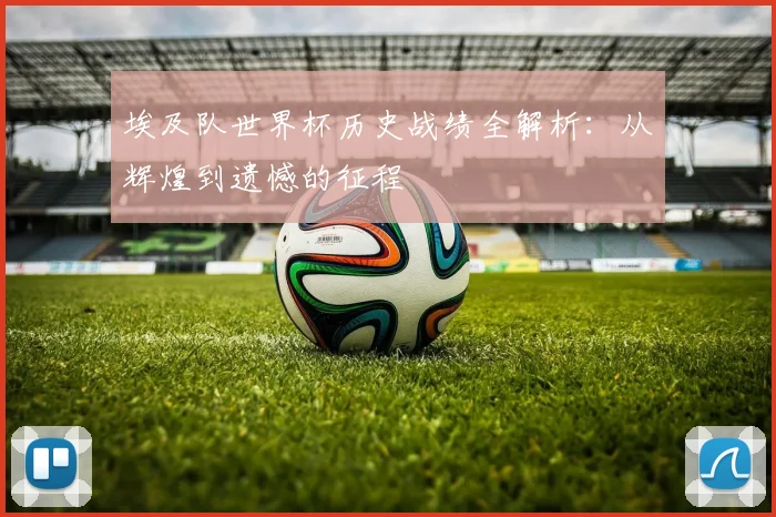 埃及队世界杯历史战绩全解析：从辉煌到遗憾的征程