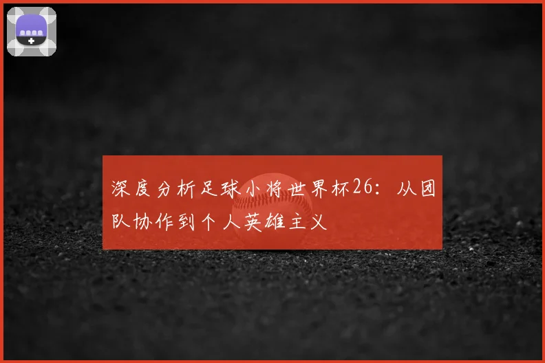 深度分析足球小将世界杯26：从团队协作到个人英雄主义