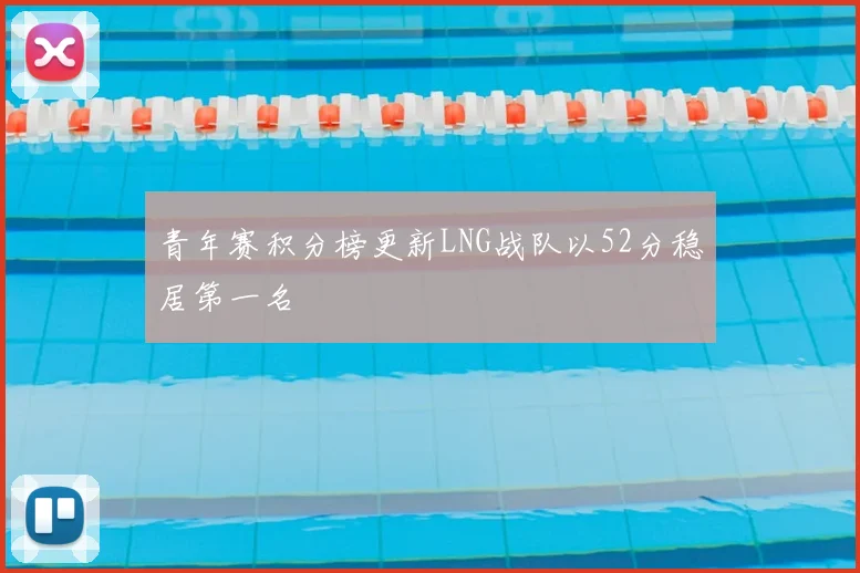 青年赛积分榜更新LNG战队以52分稳居第一名