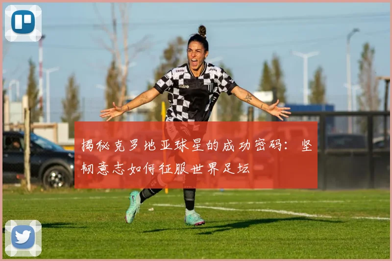 揭秘克罗地亚球星的成功密码：坚韧意志如何征服世界足坛