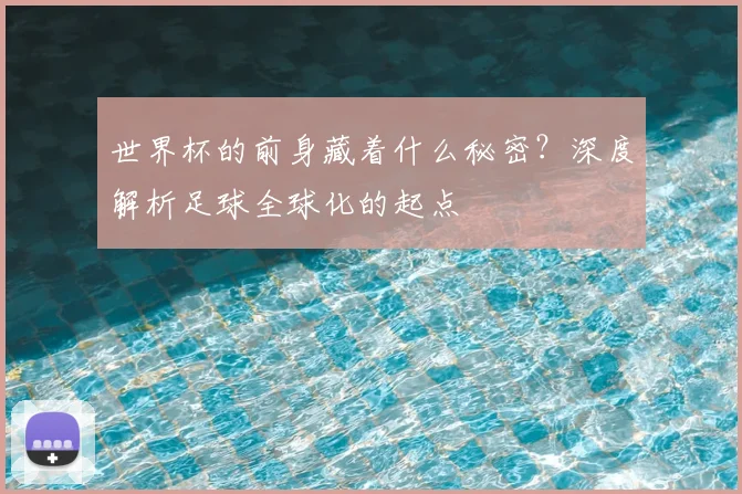 世界杯的前身藏着什么秘密？深度解析足球全球化的起点