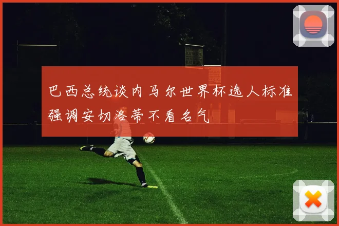 巴西总统谈内马尔世界杯选人标准强调安切洛蒂不看名气