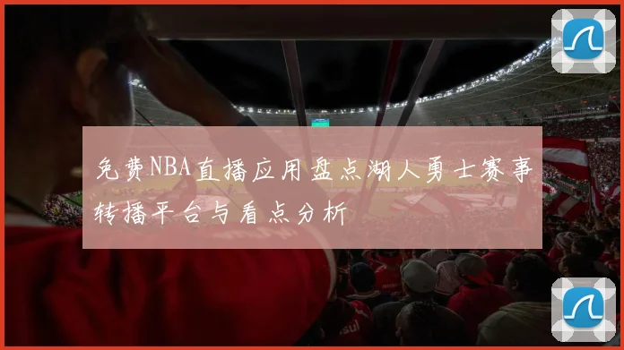 免费NBA直播应用盘点湖人勇士赛事转播平台与看点分析