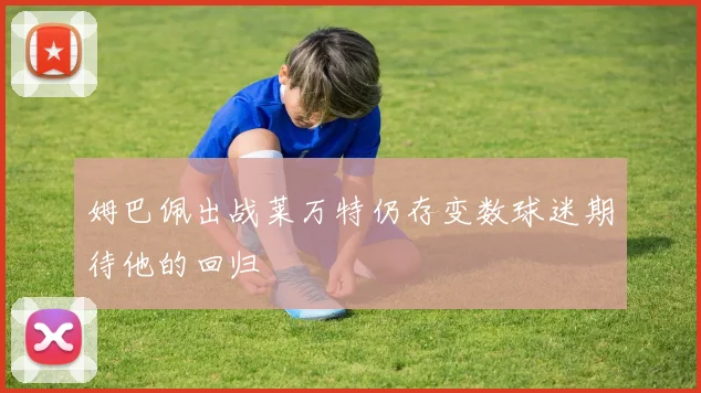 姆巴佩出战莱万特仍存变数球迷期待他的回归